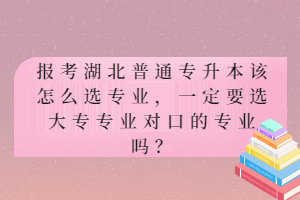 報(bào)考湖北普通專升本該怎么選專業(yè)，一定要選大專專業(yè)對(duì)口的專業(yè)嗎？