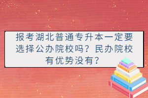 報(bào)考湖北普通專升本一定要選擇公辦院校嗎？民辦院校有優(yōu)勢(shì)沒(méi)有？