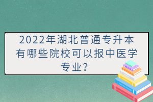 2022年湖北普通專升本有哪些院?？梢詧笾嗅t(yī)學專業(yè)？