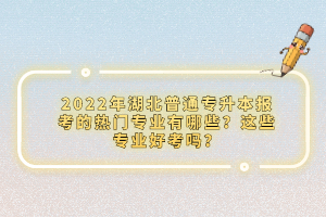 2022年湖北普通專升本報(bào)考的熱門專業(yè)有哪些？這些專業(yè)好考嗎？