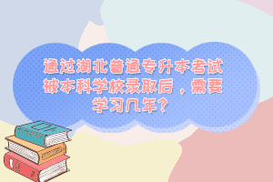 通過湖北普通專升本考試被本科學校錄取后，需要學習幾年？