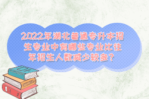 2022年湖北普通專升本招生專業(yè)中有哪些專業(yè)比往年招生人數(shù)減少較多？