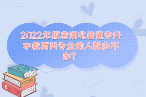 2022年報(bào)考湖北普通專升本教育類專業(yè)的人數(shù)多不多？