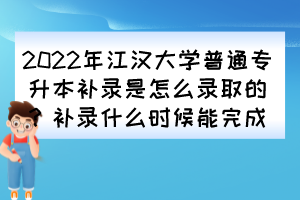 2022年江漢大學(xué)普通專升本補(bǔ)錄是怎么錄取的？補(bǔ)錄什么時候能完成？