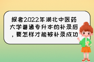 報(bào)考2022年湖北中醫(yī)藥大學(xué)普通專升本的補(bǔ)錄后，要怎樣才能被補(bǔ)錄成功？