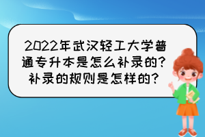 2022年武漢輕工大學(xué)普通專升本是怎么補(bǔ)錄的？補(bǔ)錄的規(guī)則是怎樣的？