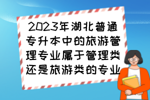 2023年湖北普通專升本中的旅游管理專業(yè)屬于管理類還是旅游類的專業(yè)？