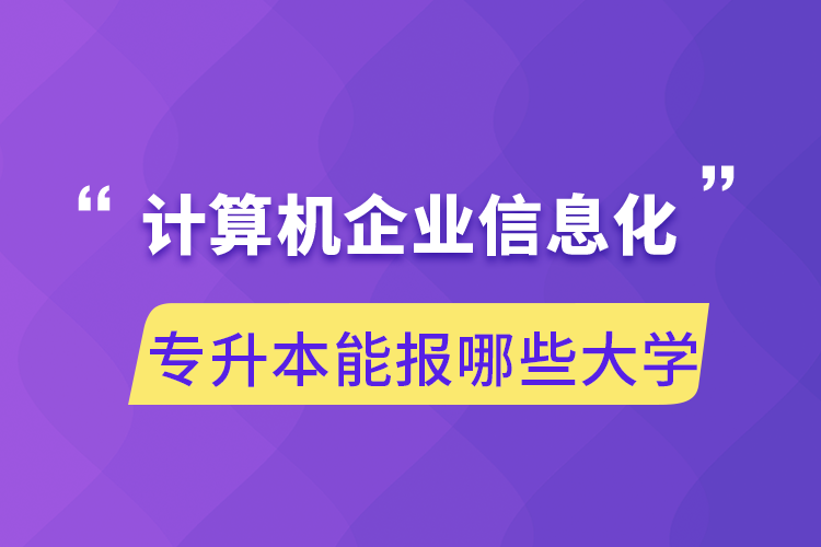 計(jì)算機(jī)企業(yè)信息化專升本能報(bào)哪些大學(xué)