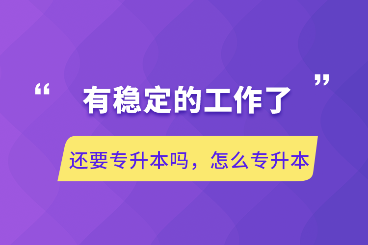 有穩(wěn)定的工作了還要專升本嗎，怎么專升本