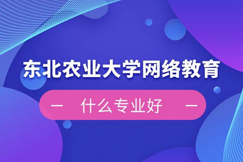 東北農業(yè)大學網(wǎng)絡教育什么專業(yè)好