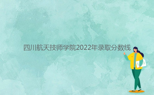 四川航天技師學(xué)院2022年錄取分?jǐn)?shù)線(xiàn)