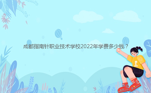 成都指南針職業(yè)技術(shù)學(xué)校2022年學(xué)費多少錢？