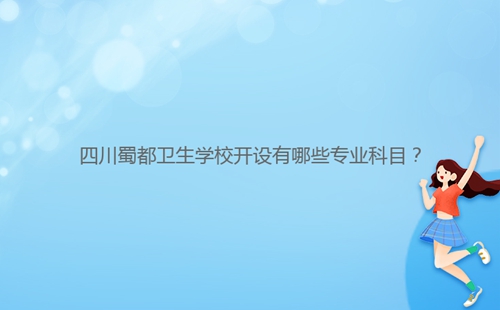 四川蜀都衛(wèi)生學(xué)校開設(shè)有哪些專業(yè)科目？