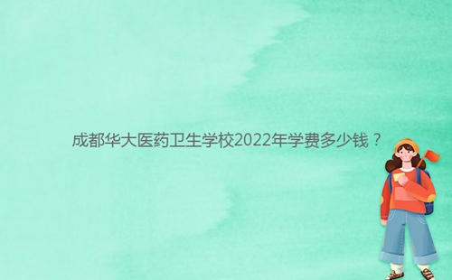 成都華大醫(yī)藥衛(wèi)生學校2022年學費多少錢？