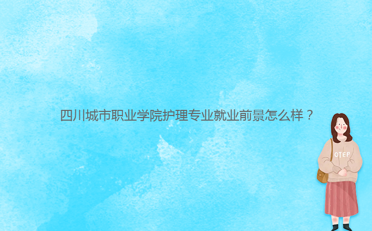 四川城市職業(yè)學(xué)院護(hù)理專業(yè)就業(yè)前景怎么樣？