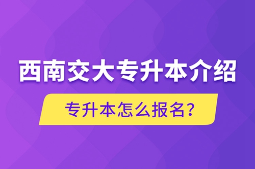 西南交大專升本介紹，專升本怎么報(bào)名？