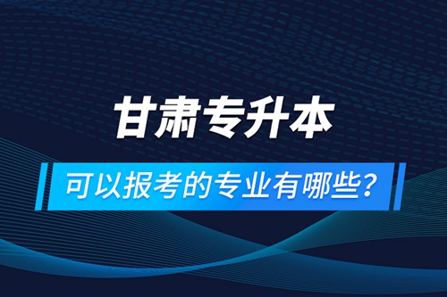 甘肅專升本可以報(bào)考的專業(yè)有哪些？