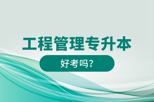 工程管理專升本好考嗎？