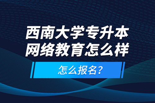 西南大學(xué)專(zhuān)升本網(wǎng)絡(luò)教育怎么樣，怎么報(bào)名？