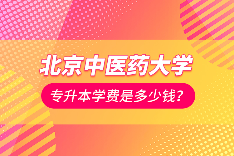 北京中醫(yī)藥大學(xué)專升本學(xué)費(fèi)是多少錢？