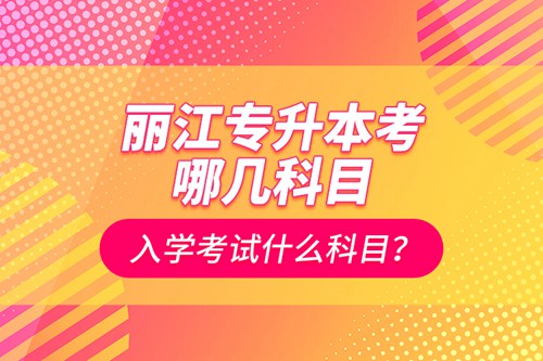 麗江專升本考哪幾科目？入學(xué)考試什么科目？