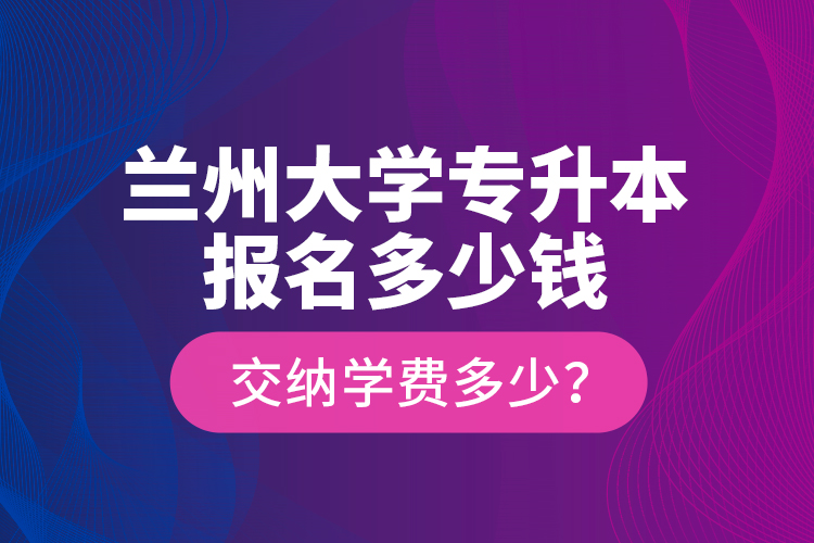 蘭州大學(xué)專升本報名多少錢？交納學(xué)費多少？