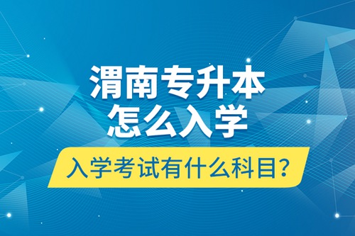 渭南專升本怎么入學(xué)？入學(xué)考試有什么科目？