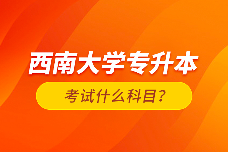 西南大學(xué)專升本考試什么科目？