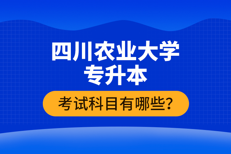 四川農(nóng)業(yè)大學專升本考試科目有哪些？