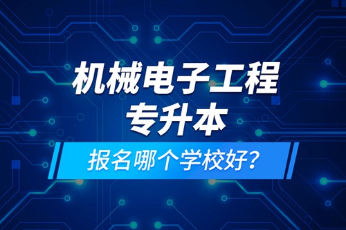 機械電子工程專升本報名哪個學(xué)校好？