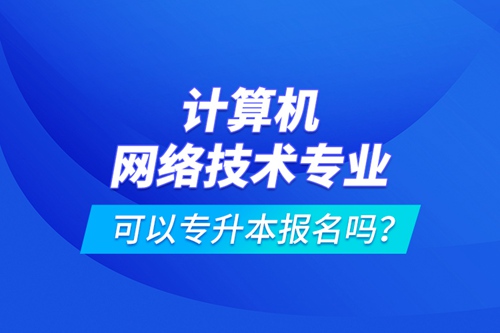 計算機網(wǎng)絡(luò)技術(shù)專業(yè)可以專升本報名嗎？