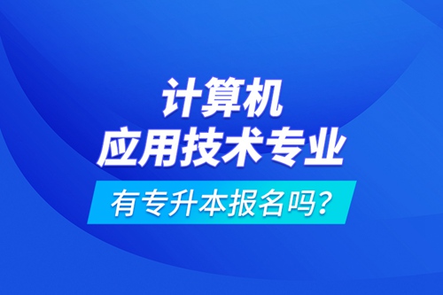 計(jì)算機(jī)應(yīng)用技術(shù)專業(yè)有專升本報(bào)名嗎？