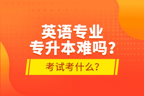 英語專業(yè)專升本難嗎？考試考什么？