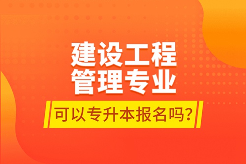 建設工程管理專業(yè)可以專升本報名嗎？