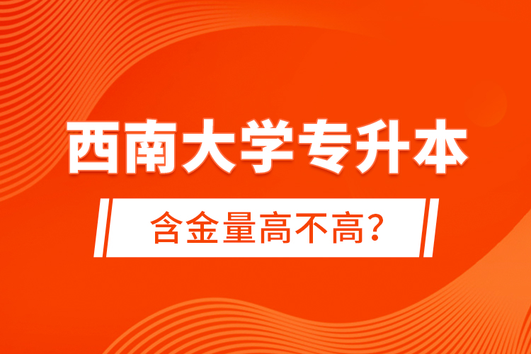 西南大學(xué)專升本含金量高不高？