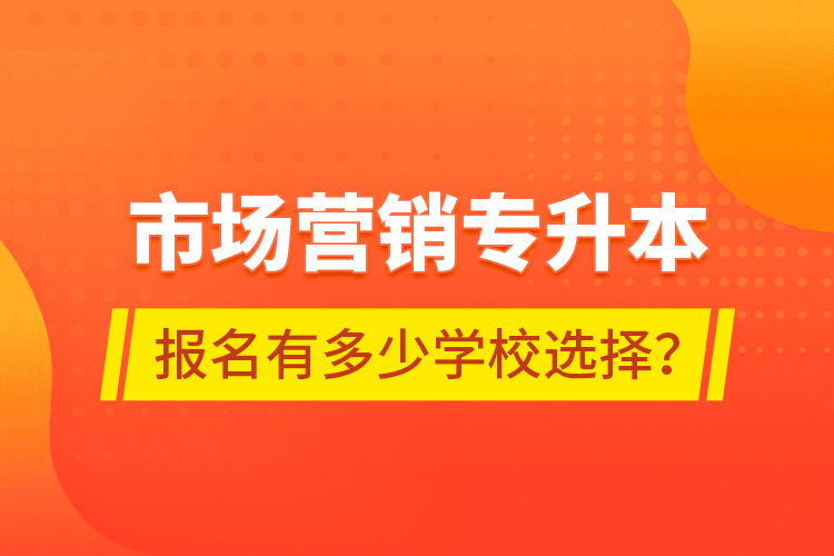 市場(chǎng)營(yíng)銷專升本報(bào)名有多少學(xué)校選擇？