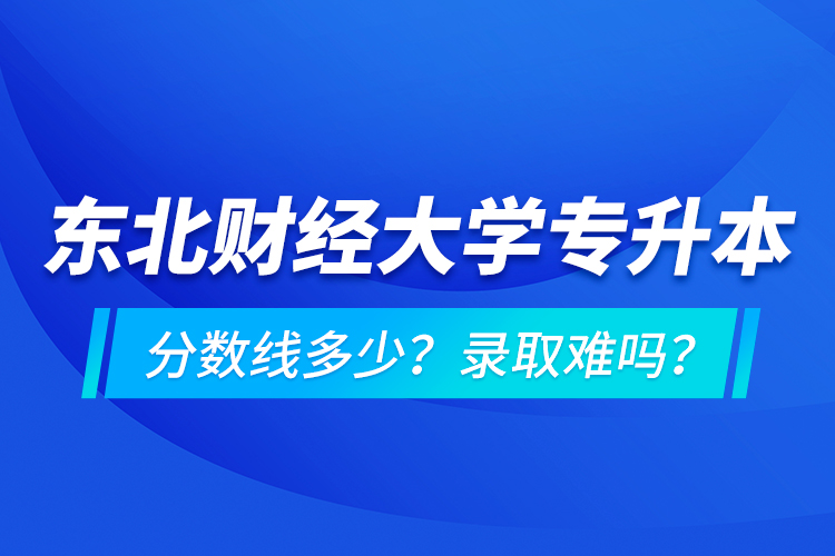 東北財經(jīng)大學專升本分數(shù)線多少？錄取難嗎？