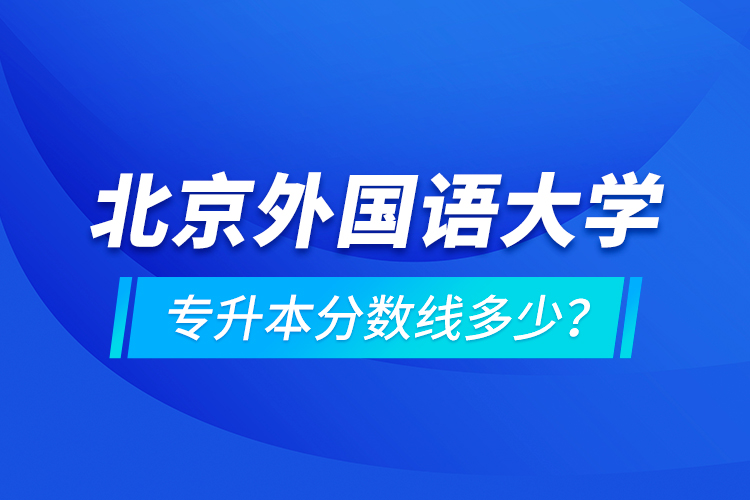 北京外國語大學(xué)專升本分?jǐn)?shù)線多少？