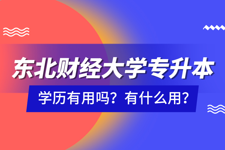 東北財(cái)經(jīng)大學(xué)專升本學(xué)歷有用嗎？有什么用？