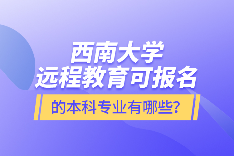 西南大學(xué)遠(yuǎn)程教育可報(bào)名的本科專(zhuān)業(yè)有哪些？