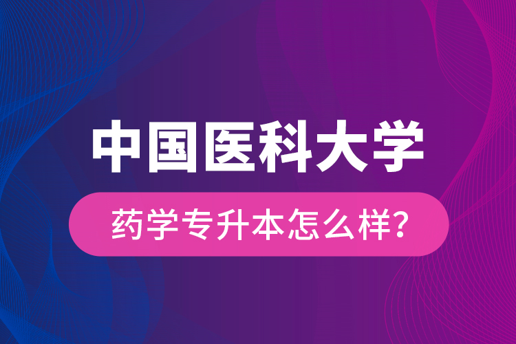 中國(guó)醫(yī)科大學(xué)藥學(xué)專升本怎么樣？