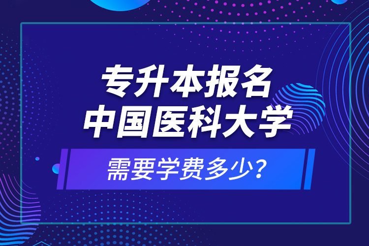 專升本報(bào)名中國醫(yī)科大學(xué)需要學(xué)費(fèi)多少？