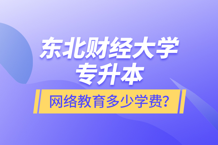 東北財經(jīng)大學專升本網(wǎng)絡教育多少學費？