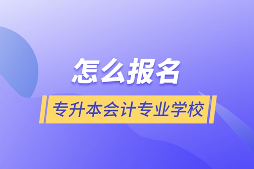 怎么報名專升本會計專業(yè)學校