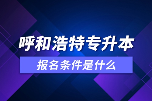 呼和浩特專(zhuān)升本報(bào)名條件是什么