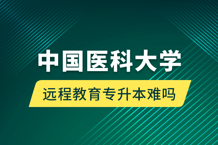 中國(guó)醫(yī)科大學(xué)遠(yuǎn)程教育專升本難嗎