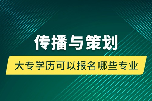 傳播與策劃大專學(xué)歷可以報(bào)名哪些專業(yè)