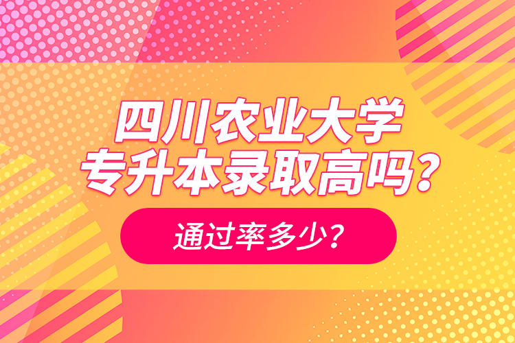 四川農(nóng)業(yè)大學(xué)專升本錄取高嗎？通過率多少？