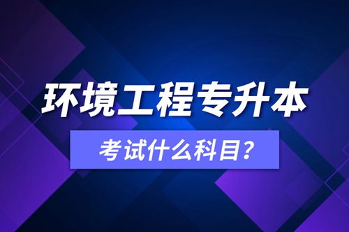 環(huán)境工程專(zhuān)升本考試什么科目？
