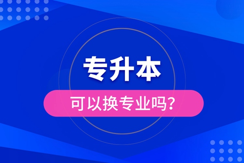 專升本可以換專業(yè)嗎？